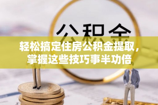 阳泉轻松搞定住房公积金提取，掌握这些技巧事半功倍