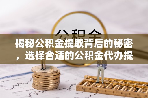 阳泉揭秘公积金提取背后的秘密，选择合适的公积金代办提取公司是关键