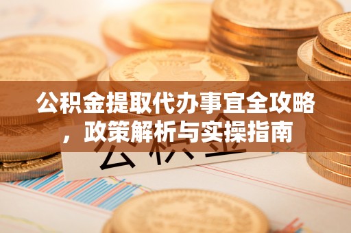 阳泉公积金提取代办事宜全攻略，政策解析与实操指南