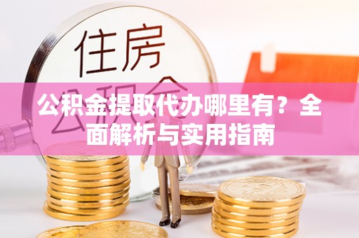 阳泉公积金提取代办哪里有？全面解析与实用指南