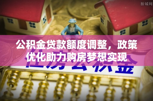 阳泉公积金贷款额度调整，政策优化助力购房梦想实现