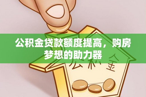 阳泉公积金贷款额度提高，购房梦想的助力器