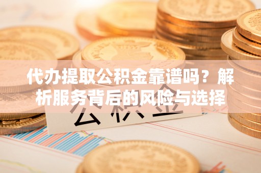 阳泉代办提取公积金靠谱吗？解析服务背后的风险与选择