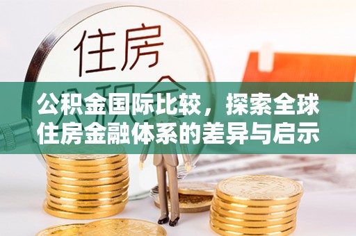 阳泉公积金国际比较，探索全球住房金融体系的差异与启示
