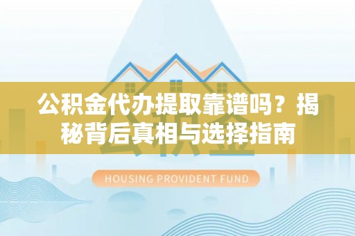 阳泉公积金代办提取靠谱吗？揭秘背后真相与选择指南