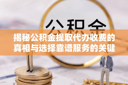 阳泉揭秘公积金提取代办收费的真相与选择靠谱服务的关键