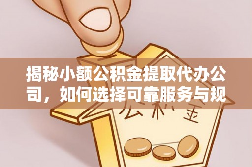 阳泉揭秘小额公积金提取代办公司，如何选择可靠服务与规避风险