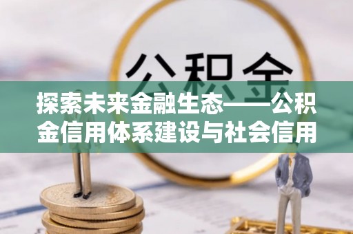 阳泉探索未来金融生态——公积金信用体系建设与社会信用体系的深度融合