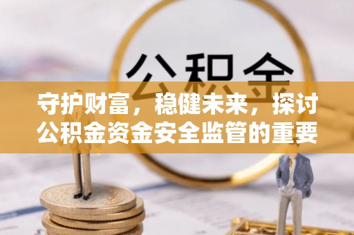 阳泉守护财富，稳健未来，探讨公积金资金安全监管的重要性与实践
