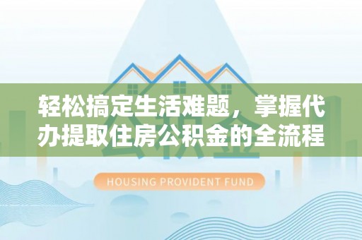 阳泉轻松搞定生活难题，掌握代办提取住房公积金的全流程