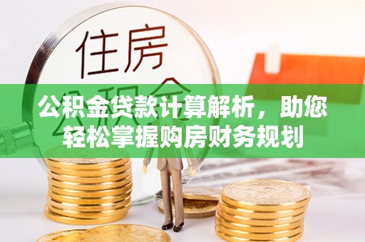 阳泉公积金贷款计算解析，助您轻松掌握购房财务规划