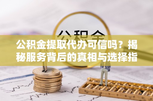 阳泉公积金提取代办可信吗？揭秘服务背后的真相与选择指南
