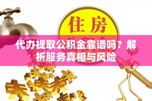 阳泉代办提取公积金靠谱吗？解析服务真相与风险