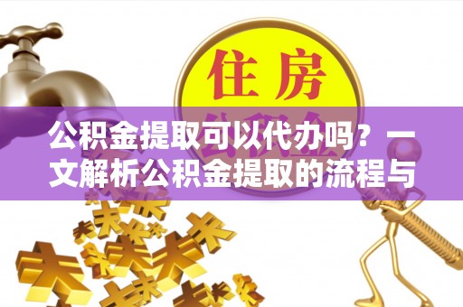 阳泉公积金提取可以代办吗？一文解析公积金提取的流程与注意事项
