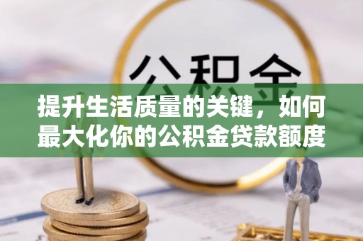 阳泉提升生活质量的关键，如何最大化你的公积金贷款额度