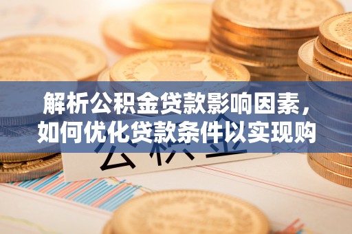 阳泉解析公积金贷款影响因素，如何优化贷款条件以实现购房梦想