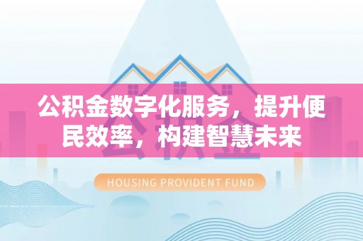 阳泉公积金数字化服务，提升便民效率，构建智慧未来