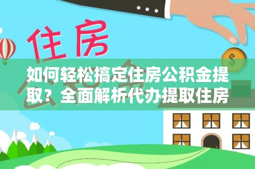 阳泉如何轻松搞定住房公积金提取？全面解析代办提取住房公积金流程