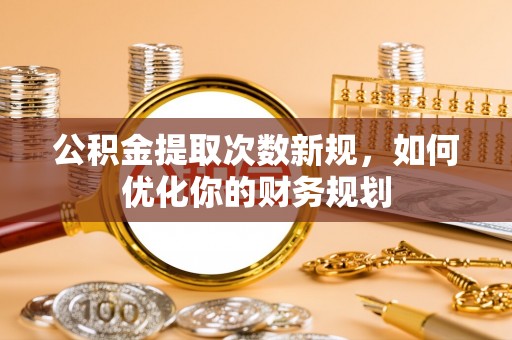 阳泉公积金提取次数新规，如何优化你的财务规划