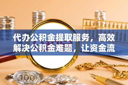 阳泉代办公积金提取服务，高效解决公积金难题，让资金流动更自由