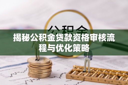阳泉揭秘公积金贷款资格审核流程与优化策略