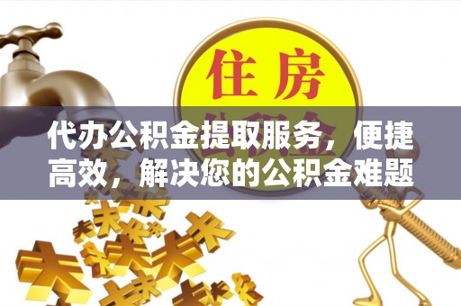 阳泉代办公积金提取服务，便捷高效，解决您的公积金难题