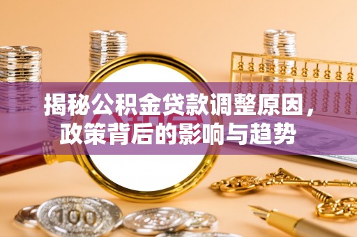 阳泉揭秘公积金贷款调整原因，政策背后的影响与趋势