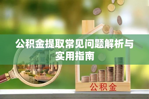 阳泉公积金提取常见问题解析与实用指南