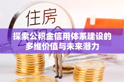 阳泉探索公积金信用体系建设的多维价值与未来潜力