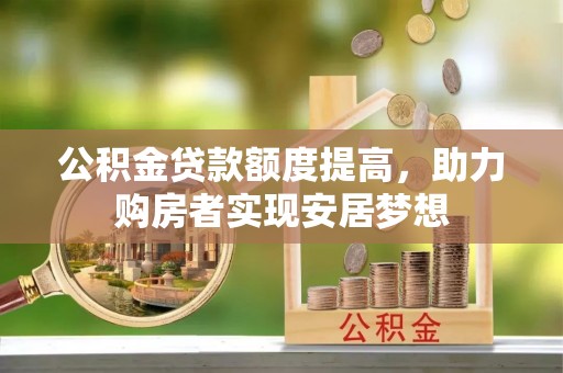 阳泉公积金贷款额度提高，助力购房者实现安居梦想
