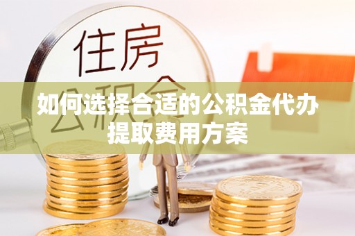 阳泉如何选择合适的公积金代办提取费用方案