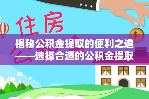 阳泉揭秘公积金提取的便利之道——选择合适的公积金提取代办公司是关键