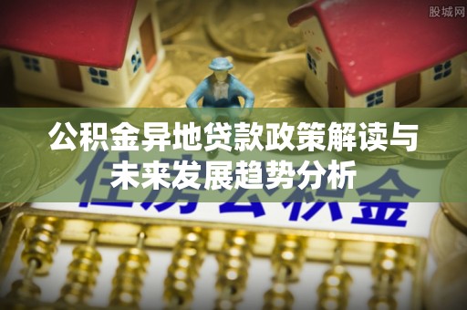 阳泉公积金异地贷款政策解读与未来发展趋势分析