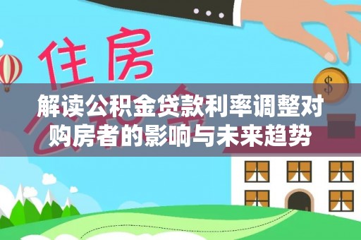阳泉解读公积金贷款利率调整对购房者的影响与未来趋势