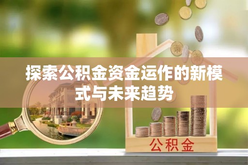 阳泉探索公积金资金运作的新模式与未来趋势