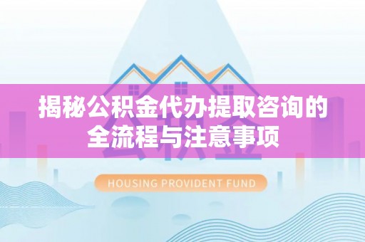 阳泉揭秘公积金代办提取咨询的全流程与注意事项