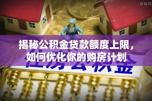 阳泉揭秘公积金贷款额度上限，如何优化你的购房计划