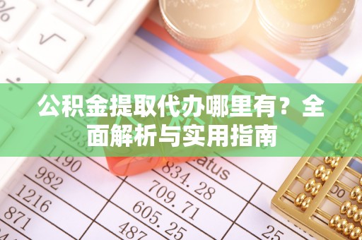 阳泉公积金提取代办哪里有？全面解析与实用指南