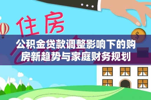 阳泉公积金贷款调整影响下的购房新趋势与家庭财务规划