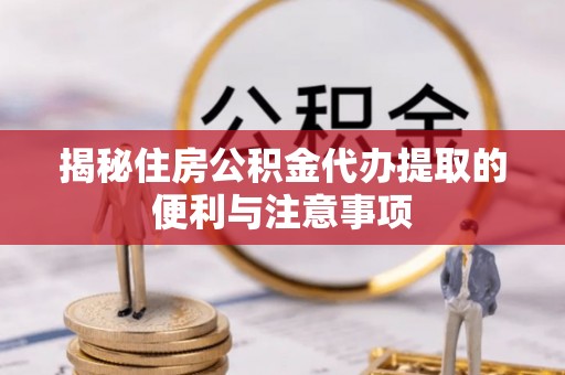 阳泉揭秘住房公积金代办提取的便利与注意事项
