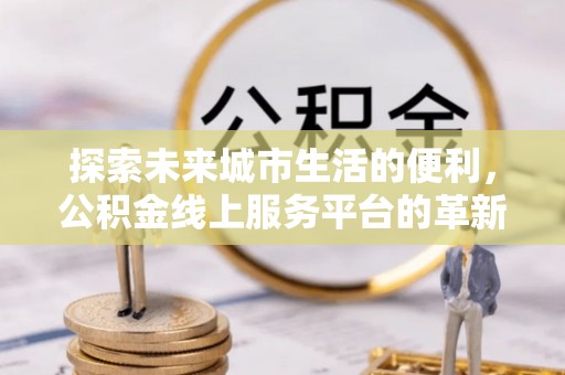 阳泉探索未来城市生活的便利，公积金线上服务平台的革新与机遇