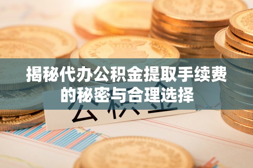 阳泉揭秘代办公积金提取手续费的秘密与合理选择