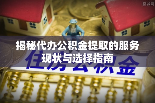 阳泉揭秘代办公积金提取的服务现状与选择指南