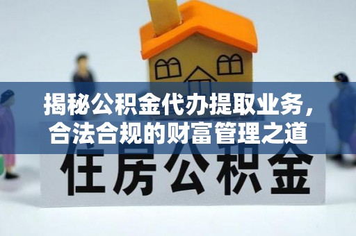 阳泉揭秘公积金代办提取业务，合法合规的财富管理之道