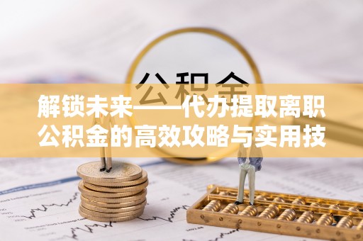 阳泉解锁未来——代办提取离职公积金的高效攻略与实用技巧
