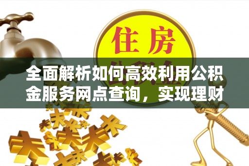 阳泉全面解析如何高效利用公积金服务网点查询，实现理财与生活优化