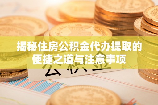 阳泉揭秘住房公积金代办提取的便捷之道与注意事项