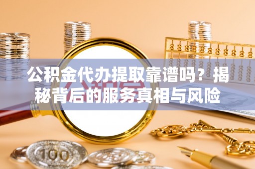 阳泉公积金代办提取靠谱吗？揭秘背后的服务真相与风险