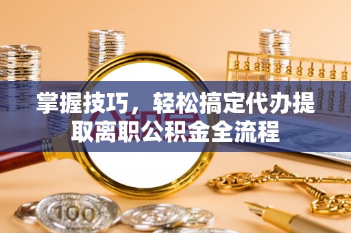 阳泉掌握技巧，轻松搞定代办提取离职公积金全流程