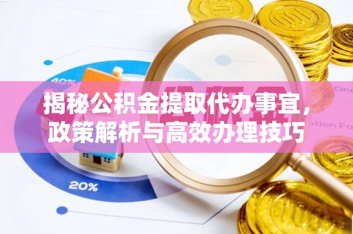 阳泉揭秘公积金提取代办事宜，政策解析与高效办理技巧
